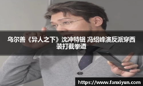乌尔善《异人之下》沈冲特辑 冯绍峰演反派穿西装打截拳道