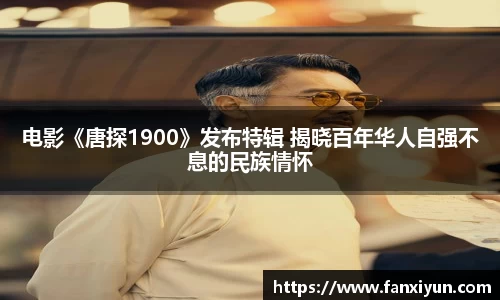 电影《唐探1900》发布特辑 揭晓百年华人自强不息的民族情怀