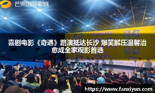 喜剧电影《奇遇》路演抵达长沙 爆笑解压温馨治愈成全家观影首选