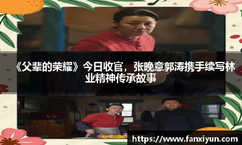 《父辈的荣耀》今日收官，张晚意郭涛携手续写林业精神传承故事